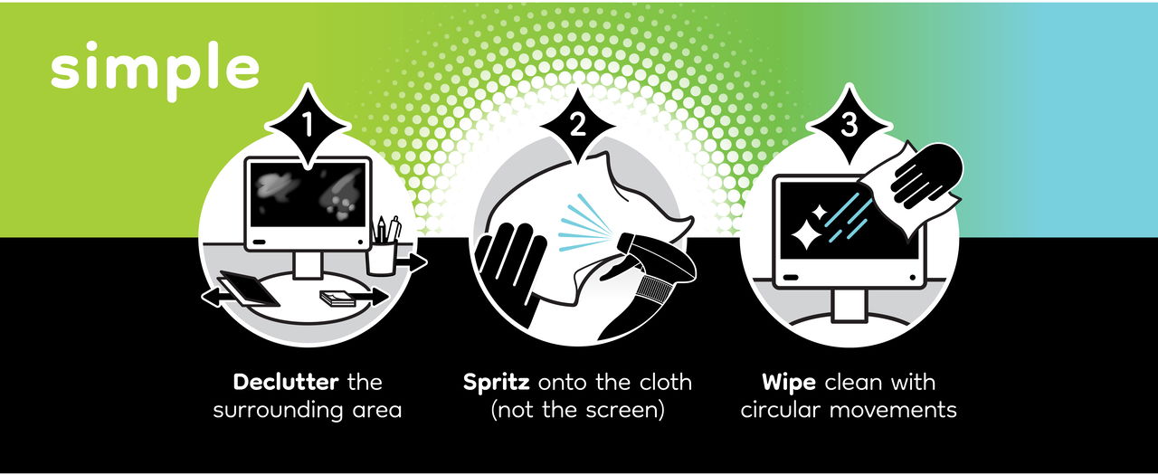 3 simple steps to a beautifully clean screen.